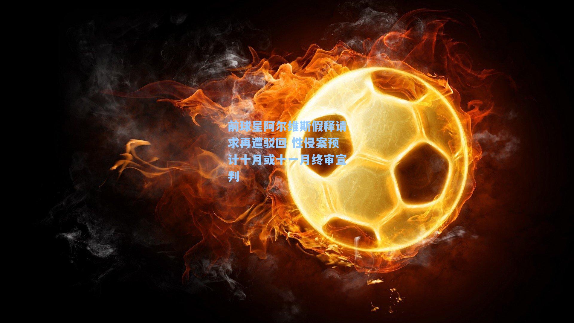 前球星阿尔维斯假释请求再遭驳回 性侵案预计十月或十一月终审宣判