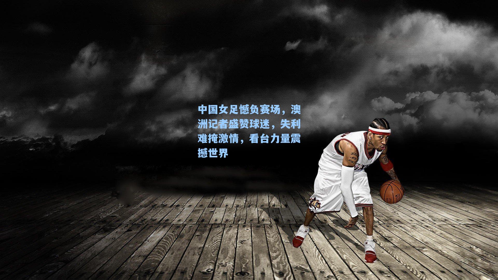中国女足憾负赛场,澳洲记者盛赞球迷,失利难掩激情,看台力量震撼世界