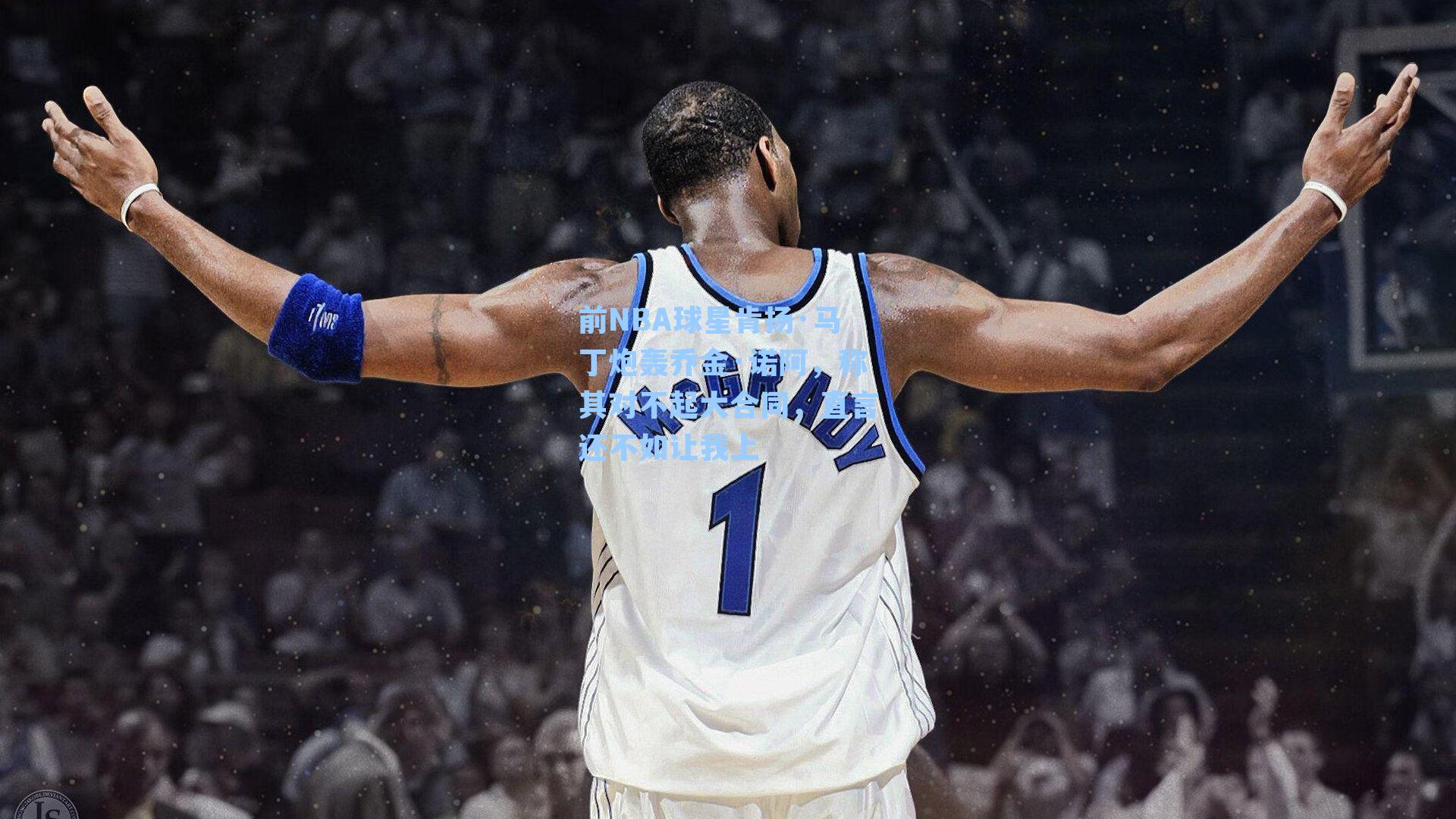 前NBA球星肯扬·马丁炮轰乔金·诺阿,称其对不起大合同,直言还不如让我上