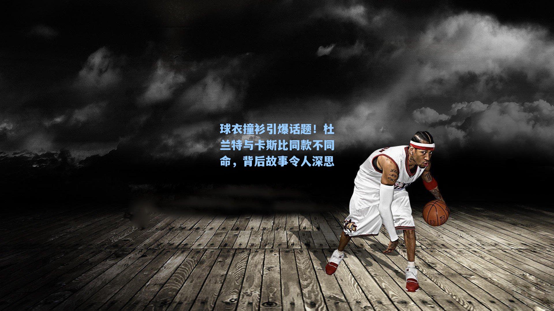 球衣撞衫引爆话题!杜兰特与卡斯比同款不同命,背后故事令人深思