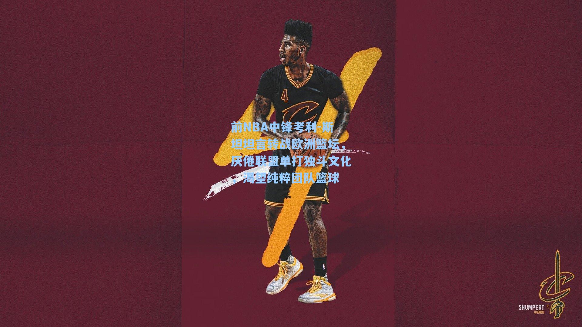 前NBA中锋考利-斯坦坦言转战欧洲篮坛,厌倦联盟单打独斗文化,渴望纯粹团队篮球