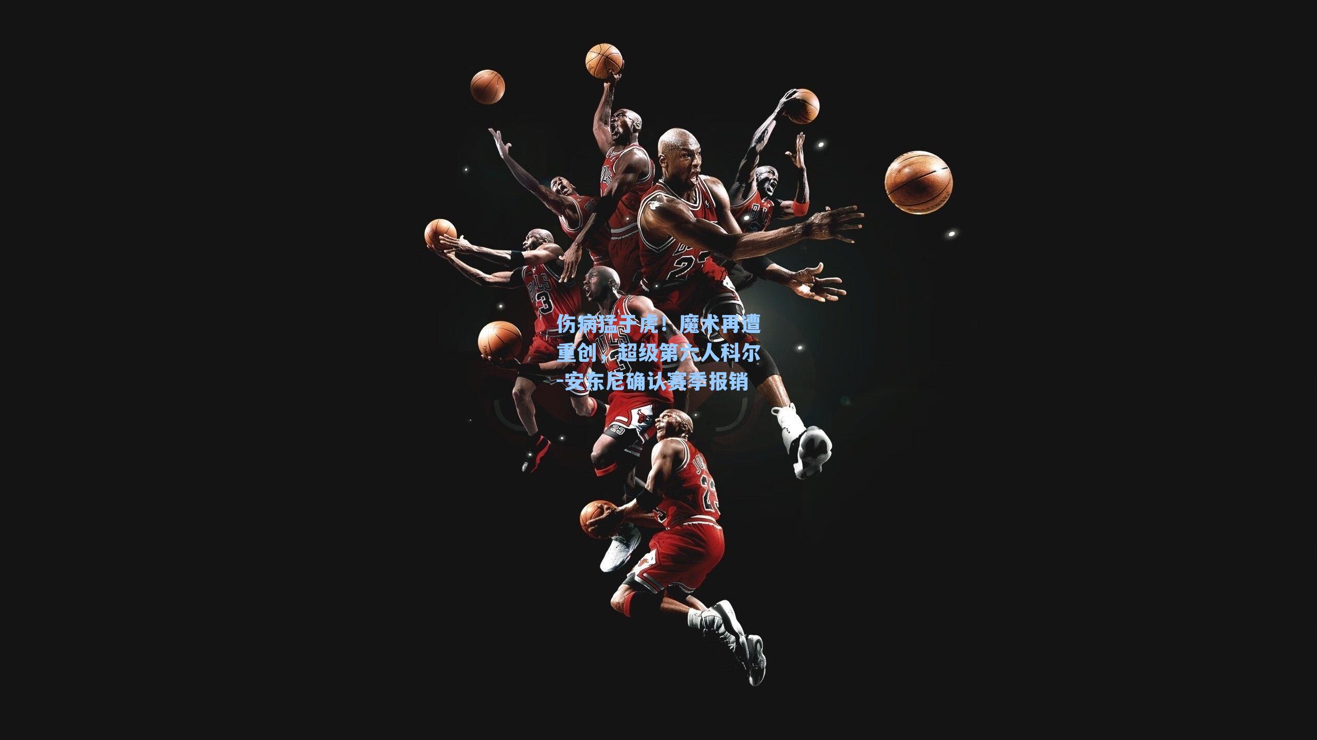 伤病猛于虎！魔术再遭重创，超级第六人科尔-安东尼确认赛季报销