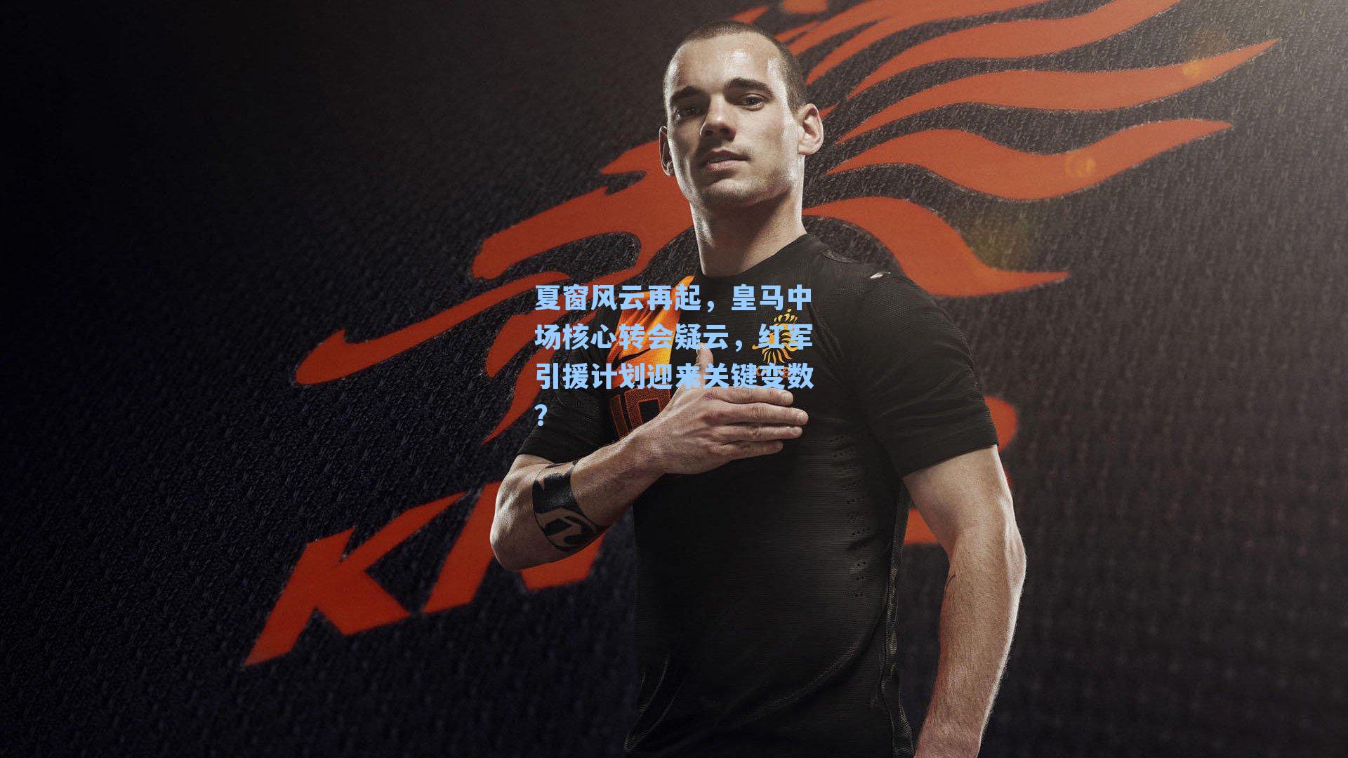 夏窗风云再起，皇马中场核心转会疑云，红军引援计划迎来关键变数？