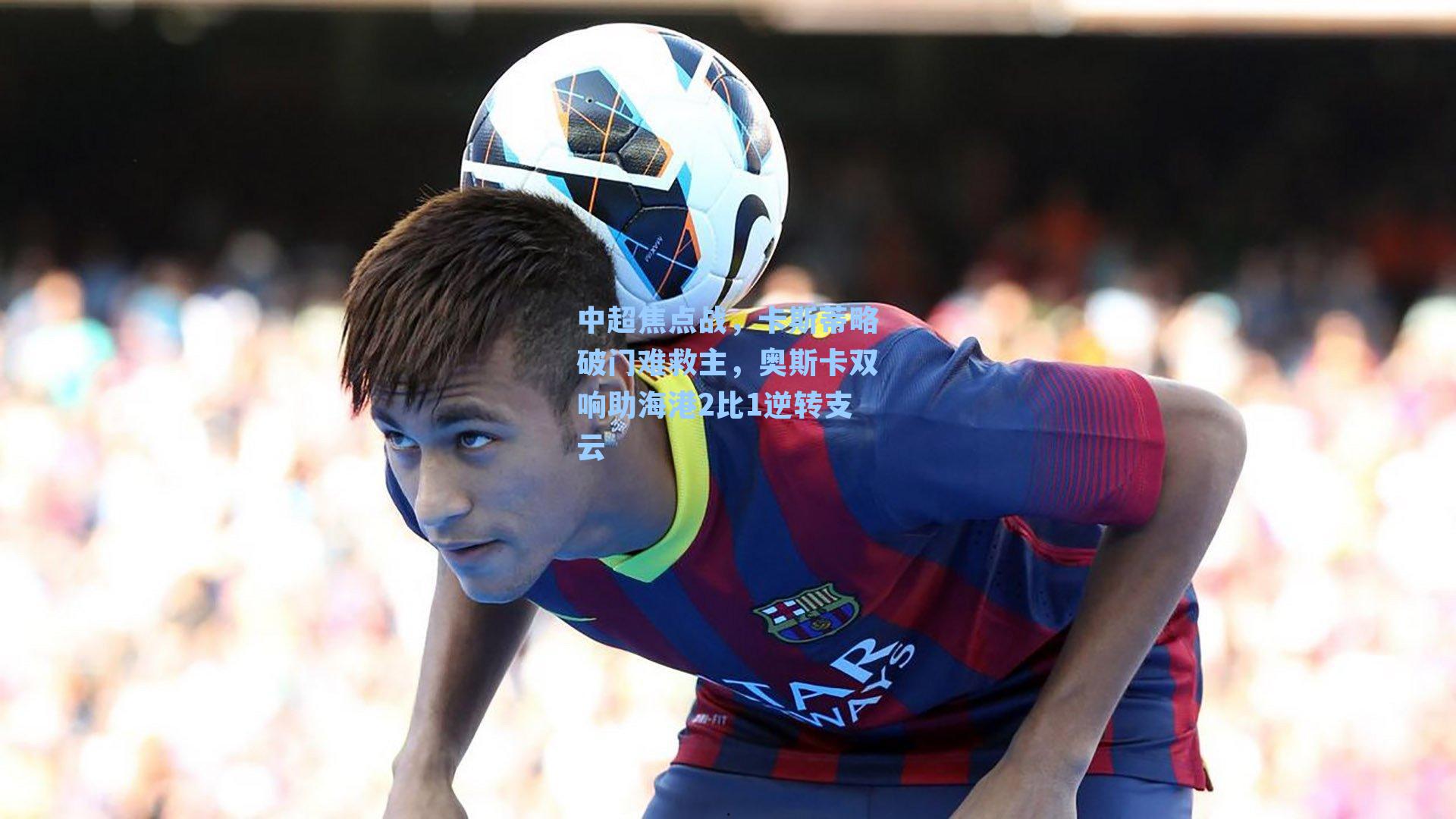 中超焦点战，卡斯蒂略破门难救主，奥斯卡双响助海港2比1逆转支云