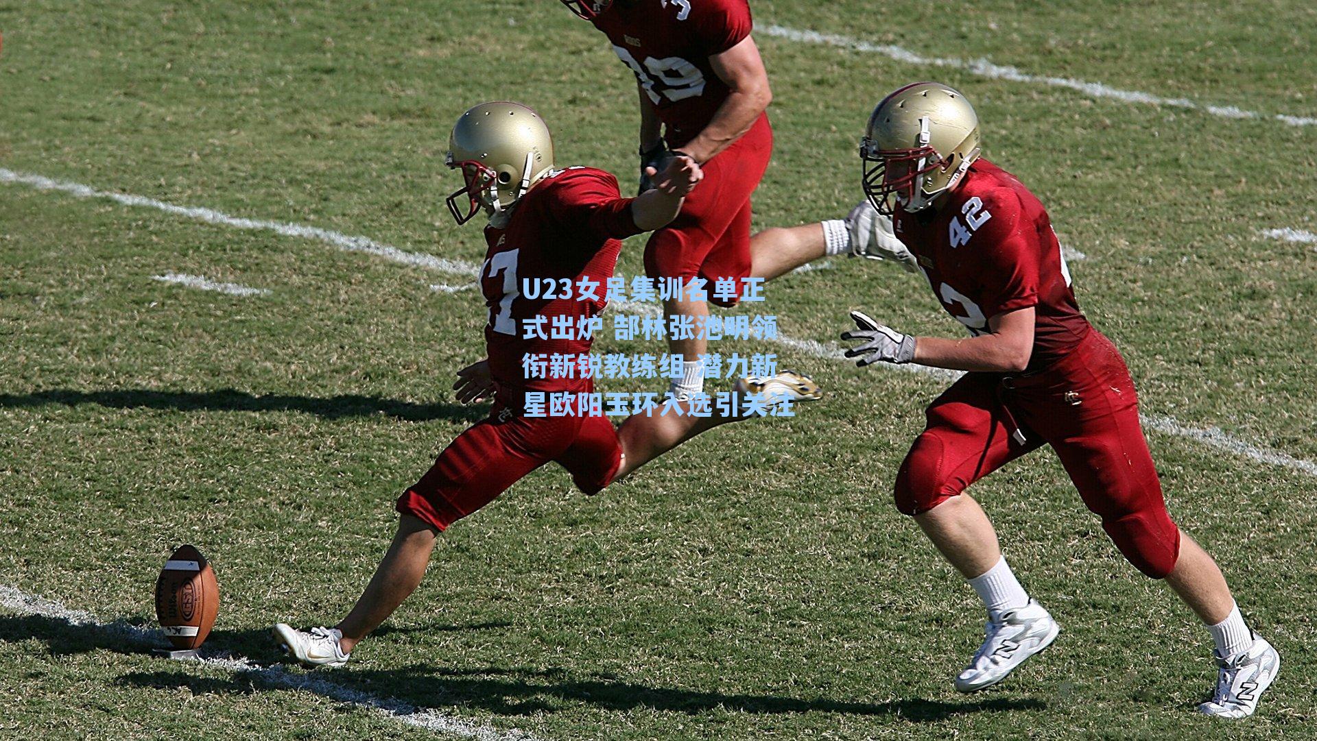 U23女足集训名单正式出炉 郜林张池明领衔新锐教练组 潜力新星欧阳玉环入选引关注