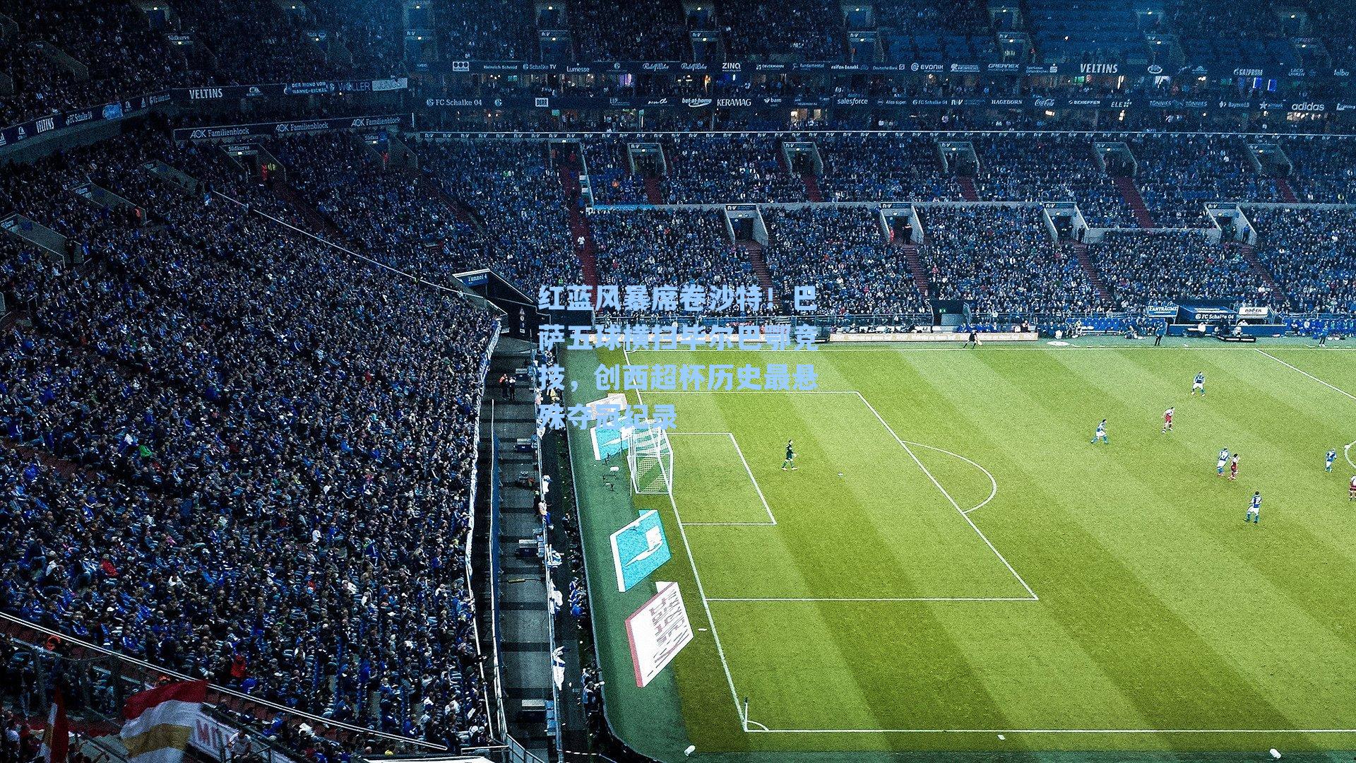 红蓝风暴席卷沙特！巴萨五球横扫毕尔巴鄂竞技，创西超杯历史最悬殊夺冠纪录