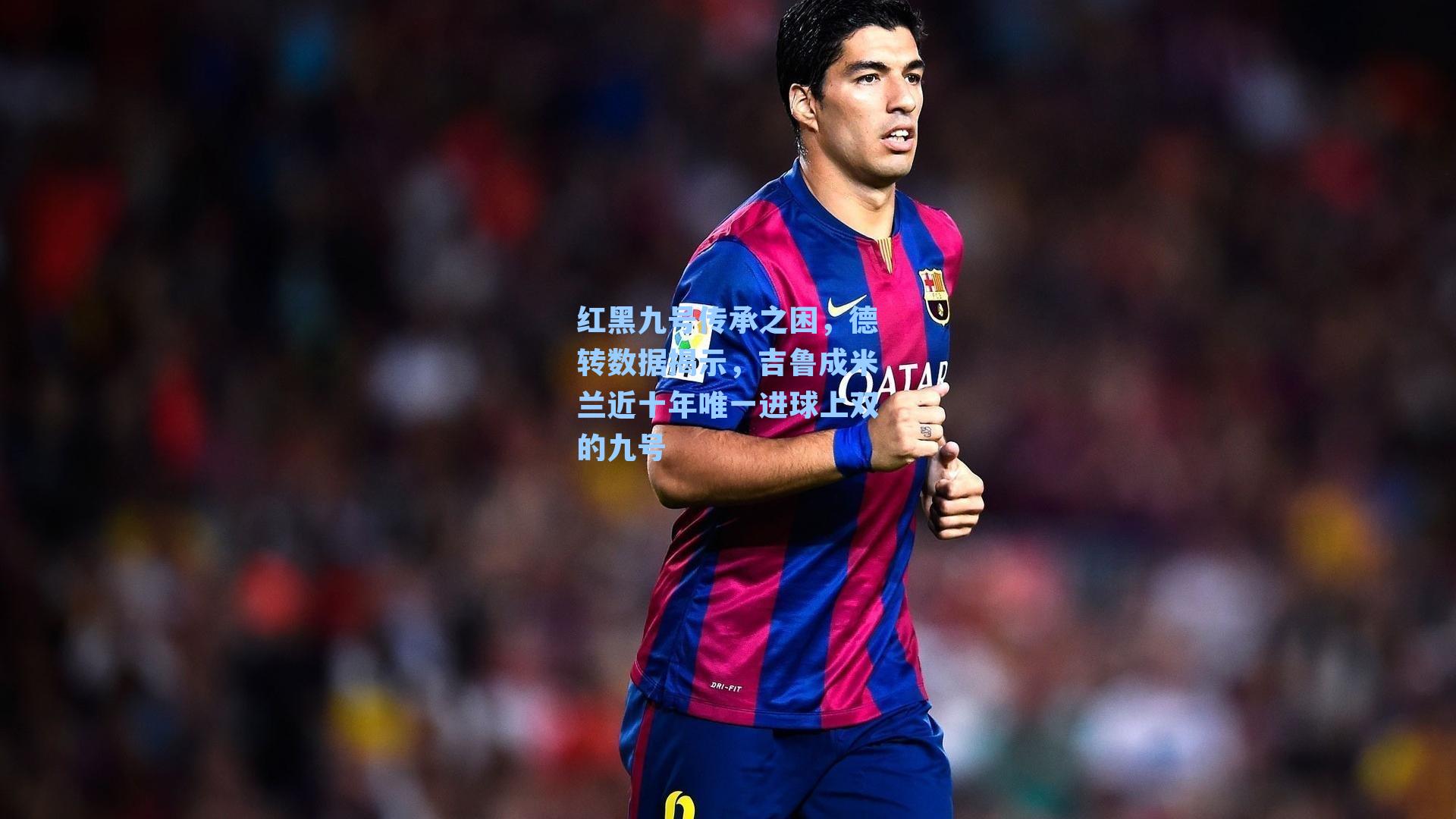 红黑九号传承之困，德转数据揭示，吉鲁成米兰近十年唯一进球上双的九号